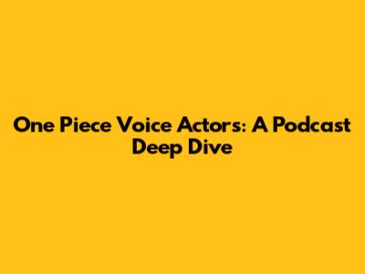 One Piece Voice Actors: A Podcast Deep Dive