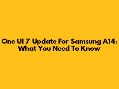One UI 7 Update For Samsung A14: What You Need To Know