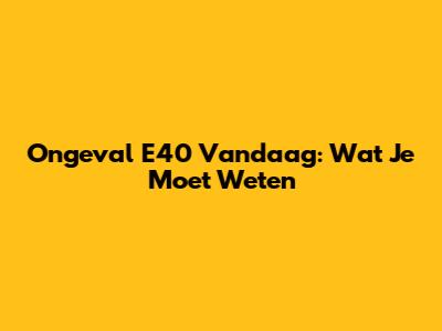 Ongeval E40 Vandaag: Wat Je Moet Weten