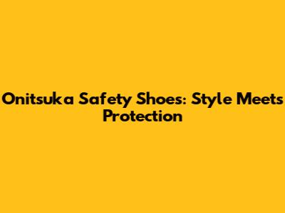 Onitsuka Safety Shoes: Style Meets Protection