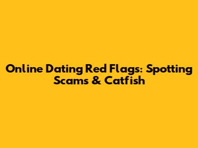 Online Dating Red Flags: Spotting Scams & Catfish