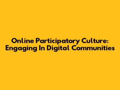 Online Participatory Culture: Engaging In Digital Communities