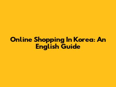 Online Shopping In Korea: An English Guide