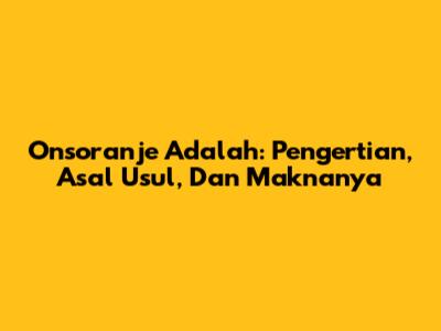 Onsoranje Adalah: Pengertian, Asal Usul, Dan Maknanya