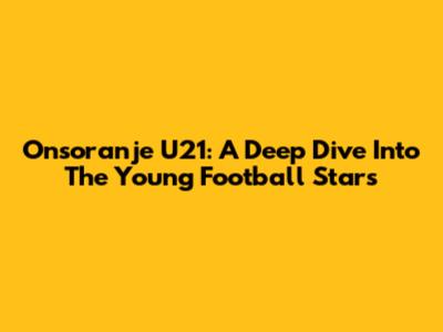 Onsoranje U21: A Deep Dive Into The Young Football Stars