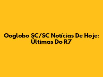 Ooglobo SC/SC Notícias De Hoje: Últimas Do R7