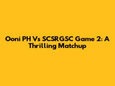 Ooni PH Vs SCSRGSC Game 2: A Thrilling Matchup