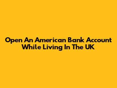 Open An American Bank Account While Living In The UK