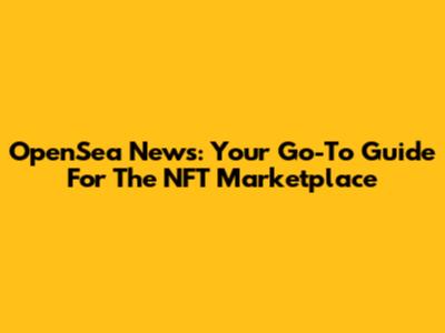 OpenSea News: Your Go-To Guide For The NFT Marketplace