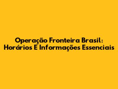 Operação Fronteira Brasil: Horários E Informações Essenciais