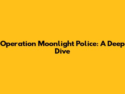 Operation Moonlight Police: A Deep Dive