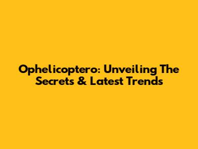 Ophelicoptero: Unveiling The Secrets & Latest Trends