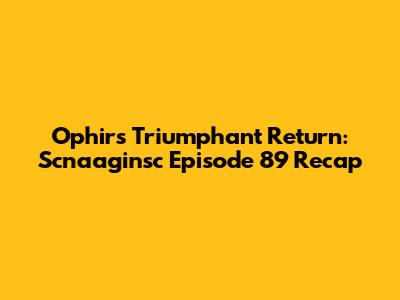 Ophir's Triumphant Return: Scnaaginsc Episode 89 Recap