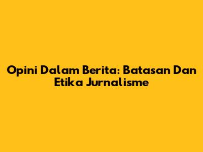 Opini Dalam Berita: Batasan Dan Etika Jurnalisme