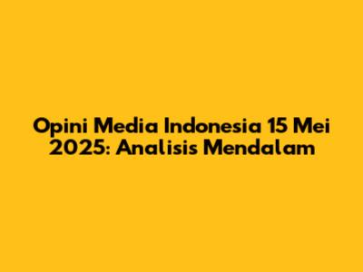 Opini Media Indonesia 15 Mei 2025: Analisis Mendalam