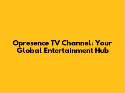 Opresence TV Channel: Your Global Entertainment Hub