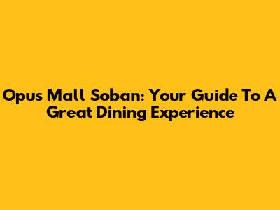 Opus Mall Soban: Your Guide To A Great Dining Experience