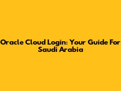 Oracle Cloud Login: Your Guide For Saudi Arabia