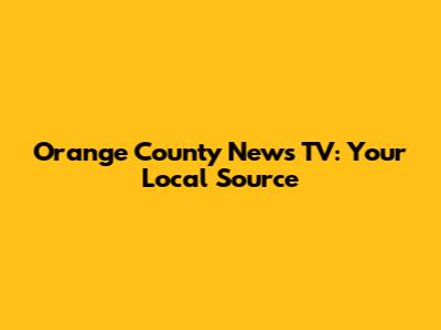 Orange County News TV: Your Local Source
