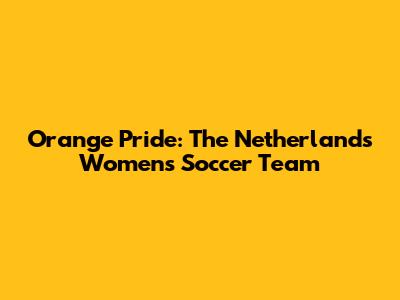 Orange Pride: The Netherlands Women's Soccer Team