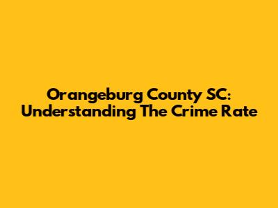 Orangeburg County SC: Understanding The Crime Rate