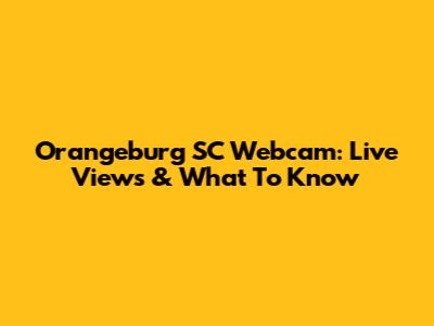 Orangeburg SC Webcam: Live Views & What To Know