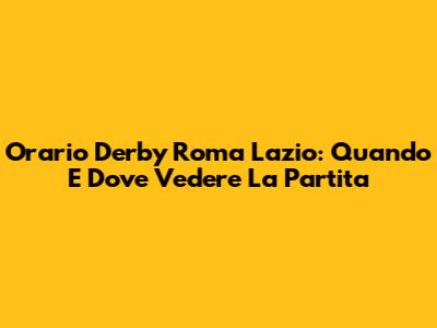 Orario Derby Roma Lazio: Quando E Dove Vedere La Partita