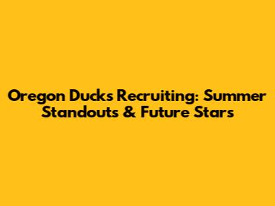 Oregon Ducks Recruiting: Summer Standouts & Future Stars