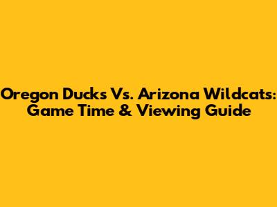 Oregon Ducks Vs. Arizona Wildcats: Game Time & Viewing Guide