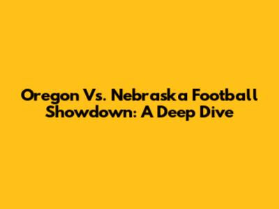 Oregon Vs. Nebraska Football Showdown: A Deep Dive