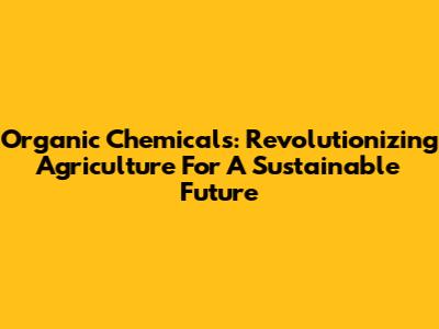 Organic Chemicals: Revolutionizing Agriculture For A Sustainable Future