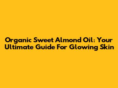 Organic Sweet Almond Oil: Your Ultimate Guide For Glowing Skin