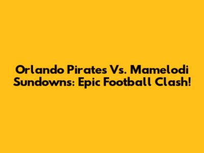 Orlando Pirates Vs. Mamelodi Sundowns: Epic Football Clash!