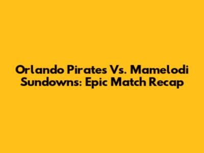 Orlando Pirates Vs. Mamelodi Sundowns: Epic Match Recap