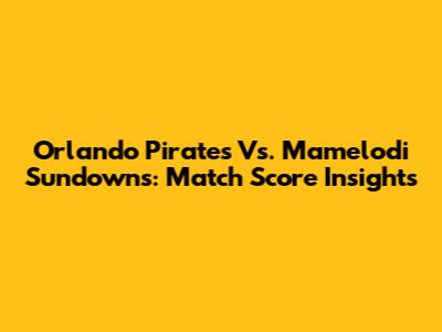 Orlando Pirates Vs. Mamelodi Sundowns: Match Score Insights
