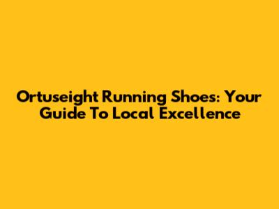 Ortuseight Running Shoes: Your Guide To Local Excellence