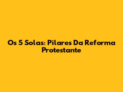 Os 5 Solas: Pilares Da Reforma Protestante
