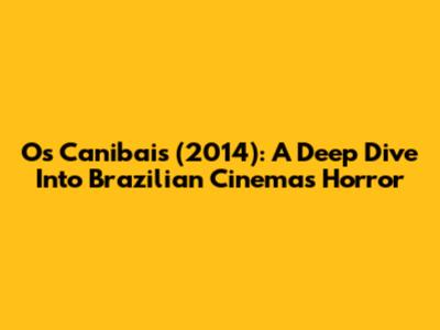 Os Canibais (2014): A Deep Dive Into Brazilian Cinema's Horror