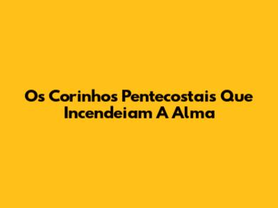 Os Corinhos Pentecostais Que Incendeiam A Alma