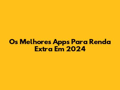 Os Melhores Apps Para Renda Extra Em 2024
