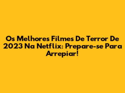 Os Melhores Filmes De Terror De 2023 Na Netflix: Prepare-se Para Arrepiar!