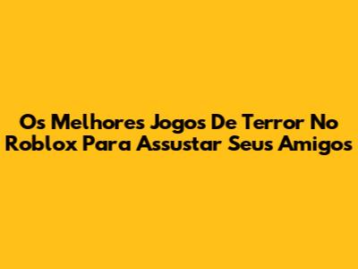 Os Melhores Jogos De Terror No Roblox Para Assustar Seus Amigos