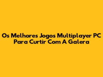 Os Melhores Jogos Multiplayer PC Para Curtir Com A Galera