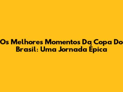 Os Melhores Momentos Da Copa Do Brasil: Uma Jornada Épica