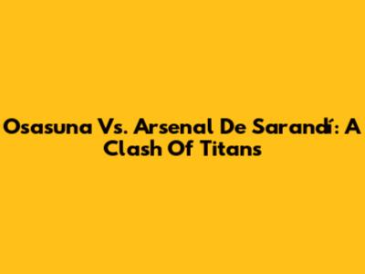 Osasuna Vs. Arsenal De Sarandí: A Clash Of Titans