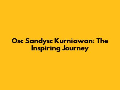 Osc Sandysc Kurniawan: The Inspiring Journey