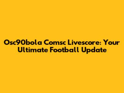 Osc90bola Comsc Livescore: Your Ultimate Football Update