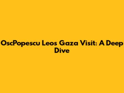 OscPopescu Leo's Gaza Visit: A Deep Dive