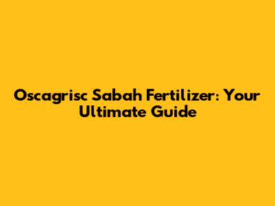 Oscagrisc Sabah Fertilizer: Your Ultimate Guide