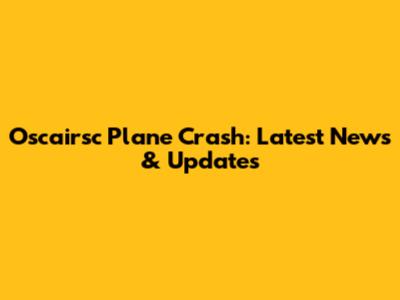 Oscairsc Plane Crash: Latest News & Updates